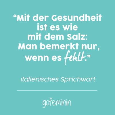 "Mit der Gesundheit ist es wie mit dem Salz: Man bemerkt nur, wenn es fehlt." - italienisches Sprichwort "Mit der Gesundheit ist es wie mit dem Salz: Man bemerkt nur, wenn es fehlt." - italienisches Sprichwort